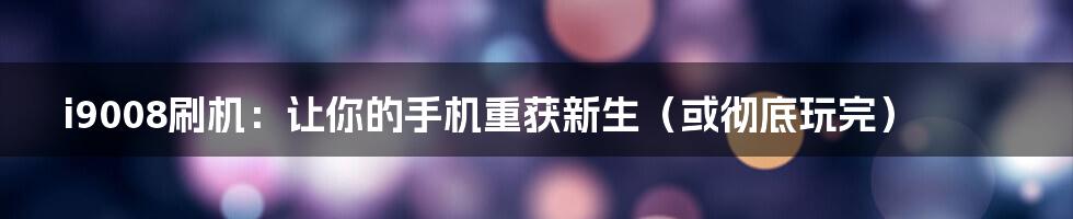 i9008刷机:让你的手机重获新生(或彻底玩完)