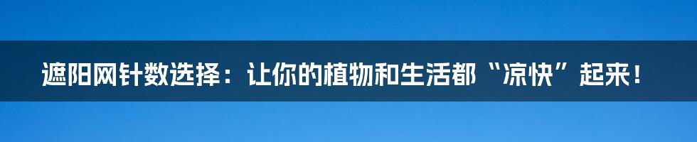 遮阳网针数选择:让你的植物和生活都“凉快”起来!