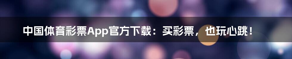 中国体育彩票App官方下载:买彩票,也玩心跳!