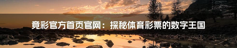竟彩官方首页官网:探秘体育彩票的数字王国