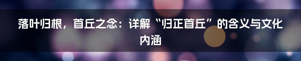落叶归根，首丘之念：详解“归正首丘”的含义与文化内涵