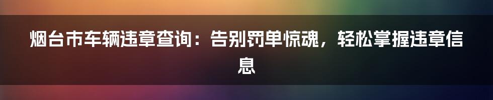 烟台市车辆违章查询:告别罚单惊魂,轻松掌握违章信息