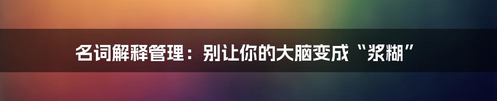 名词解释管理：别让你的大脑变成“浆糊”