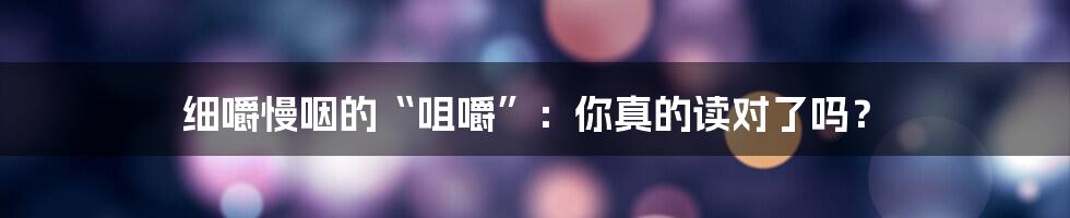 细嚼慢咽的“咀嚼”:你真的读对了吗?