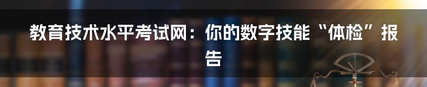 教育技术水平考试网：你的数字技能“体检”报告