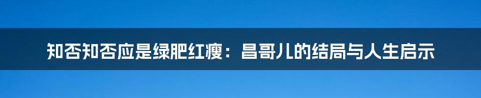 知否知否应是绿肥红瘦:昌哥儿的结局与人生启示