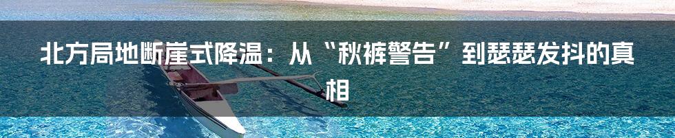 北方局地断崖式降温：从“秋裤警告”到瑟瑟发抖的真相
