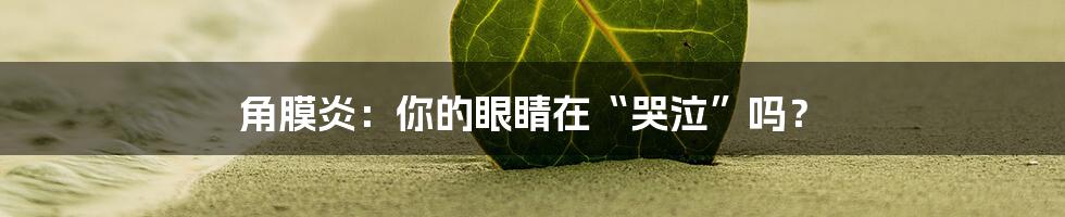 角膜炎：你的眼睛在“哭泣”吗？