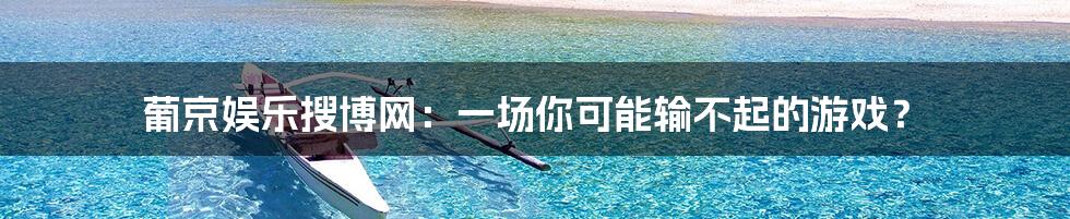 葡京娱乐搜博网：一场你可能输不起的游戏？