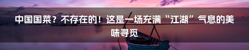 中国国菜?不存在的!这是一场充满“江湖”气息的美味寻觅