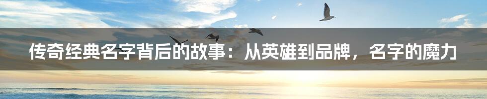 传奇经典名字背后的故事:从英雄到品牌,名字的魔力