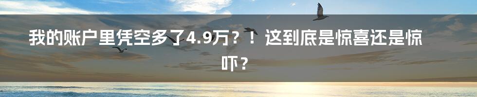 我的账户里凭空多了4.9万?!这到底是惊喜还是惊吓?