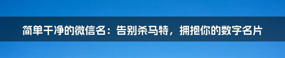 简单干净的微信名：告别杀马特，拥抱你的数字名片