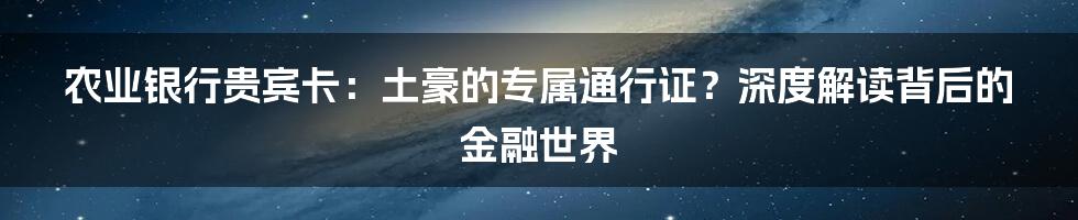农业银行贵宾卡：土豪的专属通行证？深度解读背后的金融世界