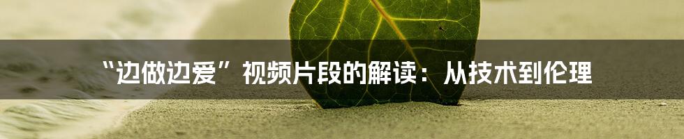 “边做边爱”视频片段的解读:从技术到伦理