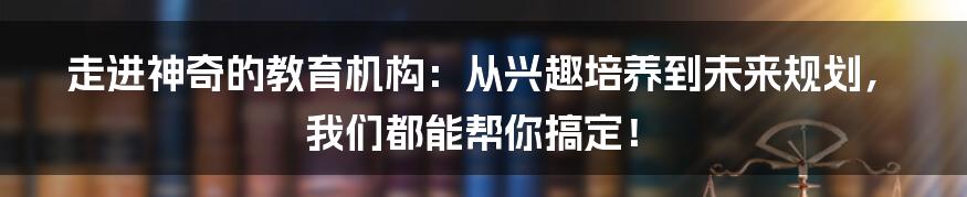 走进神奇的教育机构:从兴趣培养到未来规划,我们都能帮你搞定!