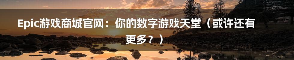 Epic游戏商城官网:你的数字游戏天堂(或许还有更多?)