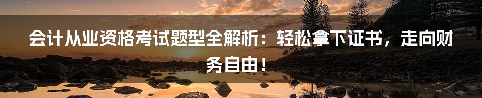 会计从业资格考试题型全解析：轻松拿下证书，走向财务自由！