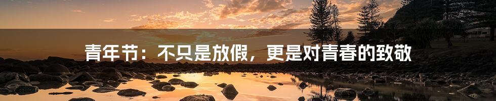 青年节：不只是放假，更是对青春的致敬