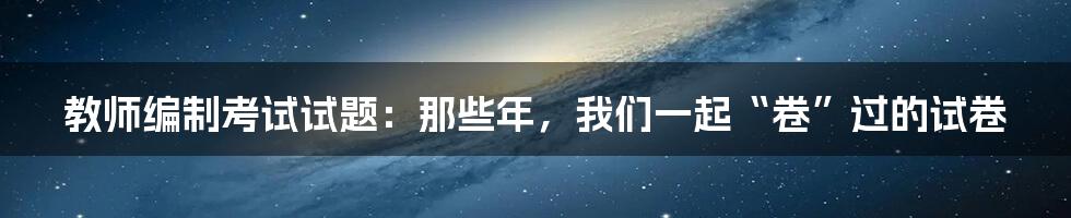 教师编制考试试题：那些年，我们一起“卷”过的试卷