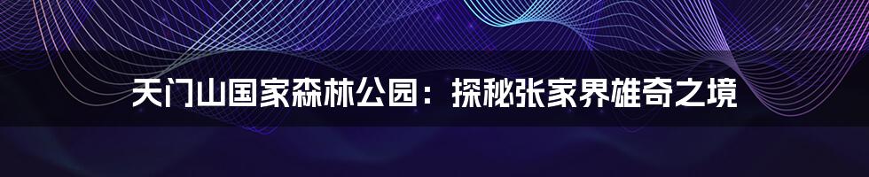 天门山国家森林公园：探秘张家界雄奇之境