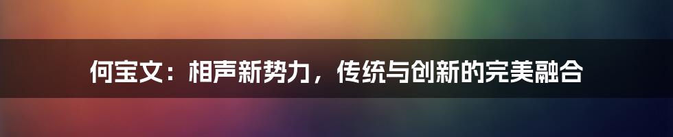 何宝文:相声新势力,传统与创新的完美融合