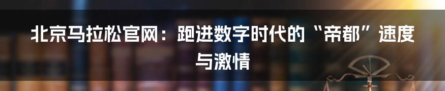 北京马拉松官网:跑进数字时代的“帝都”速度与激情