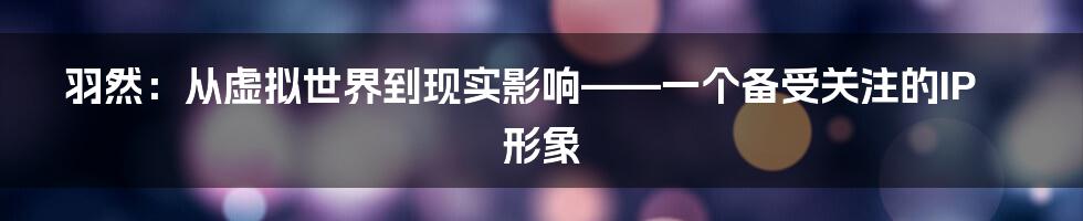 羽然:从虚拟世界到现实影响——一个备受关注的IP形象
