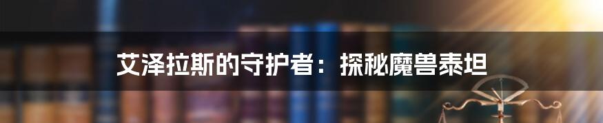 艾泽拉斯的守护者:探秘魔兽泰坦