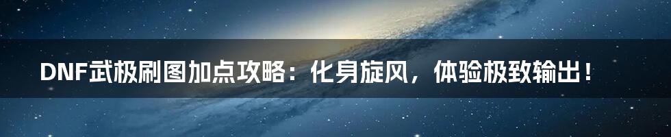 DNF武极刷图加点攻略:化身旋风,体验极致输出!
