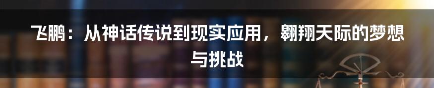 飞鹏:从神话传说到现实应用,翱翔天际的梦想与挑战