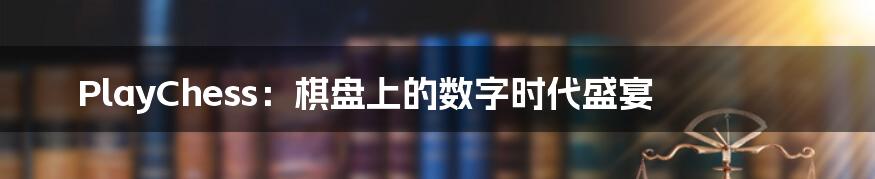 PlayChess:棋盘上的数字时代盛宴