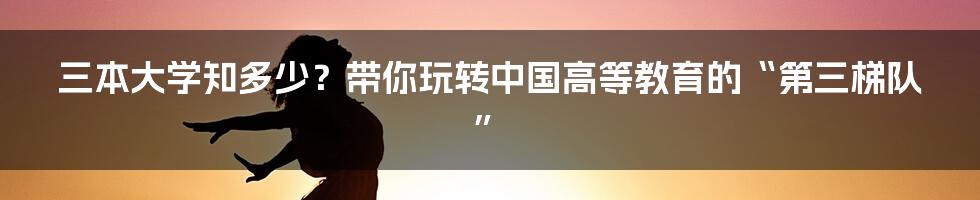 三本大学知多少?带你玩转中国高等教育的“第三梯队”