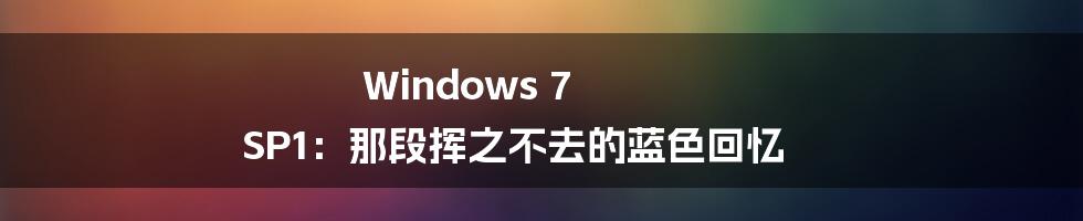 Windows 7 SP1:那段挥之不去的蓝色回忆