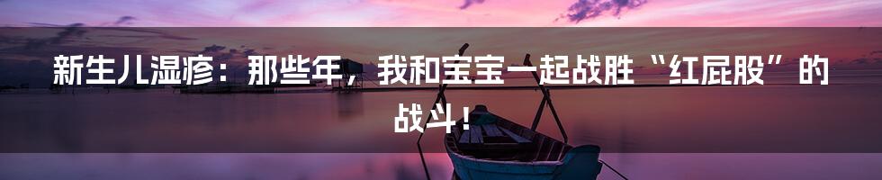 新生儿湿疹：那些年，我和宝宝一起战胜“红屁股”的战斗！