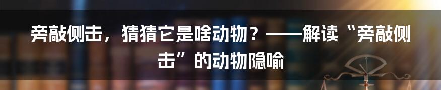 旁敲侧击,猜猜它是啥动物?——解读“旁敲侧击”的动物隐喻