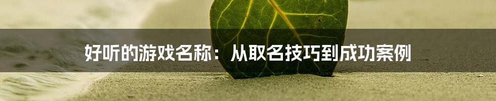好听的游戏名称:从取名技巧到成功案例