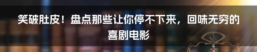 笑破肚皮!盘点那些让你停不下来,回味无穷的喜剧电影