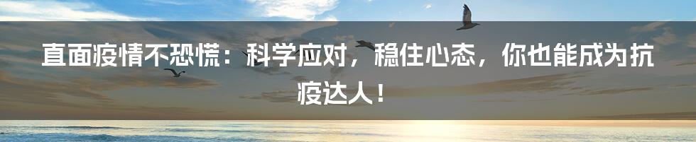 直面疫情不恐慌:科学应对,稳住心态,你也能成为抗疫达人!