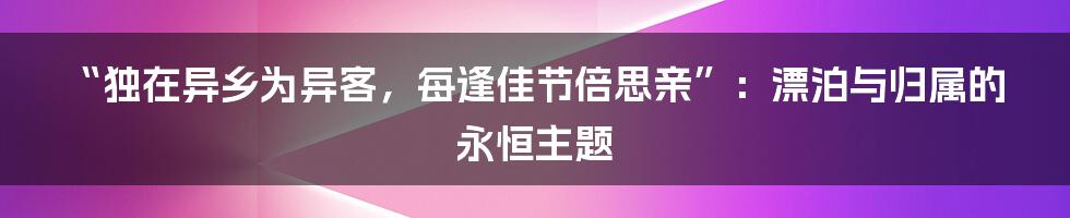 “独在异乡为异客，每逢佳节倍思亲”：漂泊与归属的永恒主题