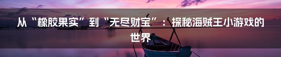 从“橡胶果实”到“无尽财宝”:探秘海贼王小游戏的世界