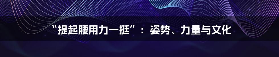 “提起腰用力一挺”：姿势、力量与文化