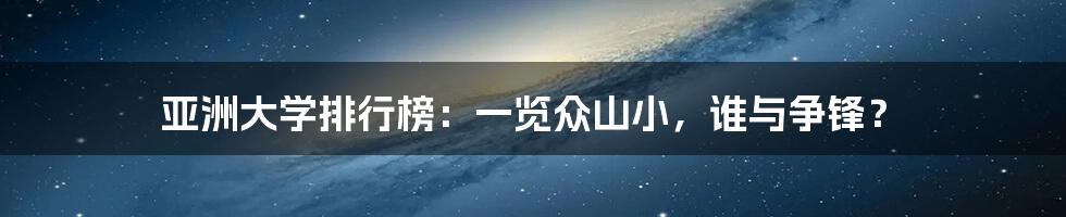 亚洲大学排行榜：一览众山小，谁与争锋？
