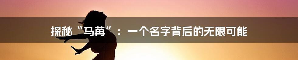 探秘“马苒”:一个名字背后的无限可能