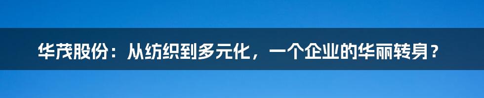 华茂股份:从纺织到多元化,一个企业的华丽转身?