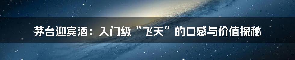 茅台迎宾酒：入门级“飞天”的口感与价值探秘