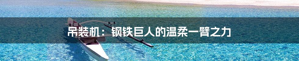 吊装机:钢铁巨人的温柔一臂之力