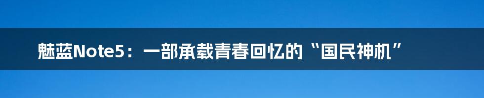 魅蓝Note5:一部承载青春回忆的“国民神机”