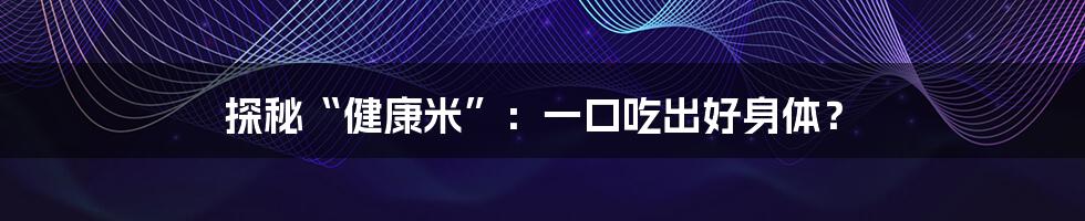 探秘“健康米”:一口吃出好身体?