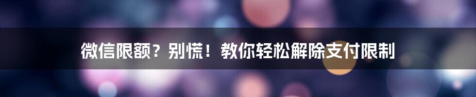 微信限额？别慌！教你轻松解除支付限制